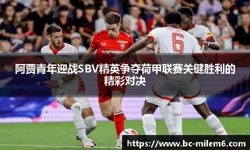 阿贾青年迎战SBV精英争夺荷甲联赛关键胜利的精彩对决