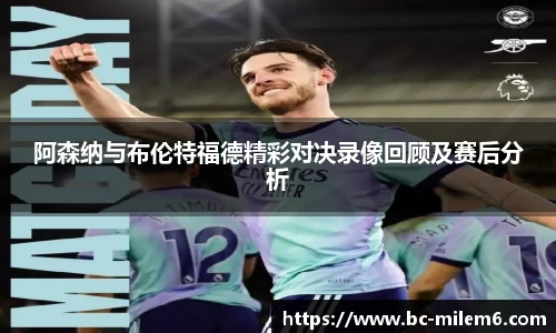 阿森纳与布伦特福德精彩对决录像回顾及赛后分析
