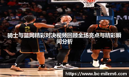 骑士与篮网精彩对决视频回顾全场亮点与精彩瞬间分析