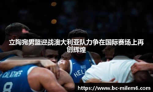 立陶宛男篮迎战澳大利亚队力争在国际赛场上再创辉煌