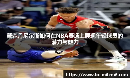 戴森丹尼尔斯如何在NBA赛场上展现年轻球员的潜力与魅力