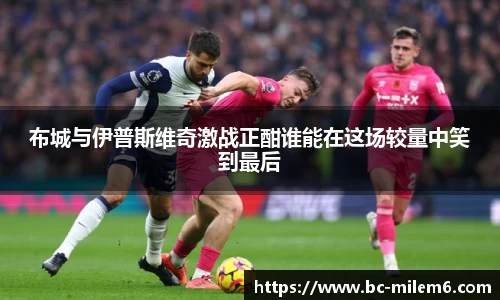 布城与伊普斯维奇激战正酣谁能在这场较量中笑到最后