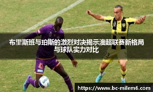 布里斯班与珀斯的激烈对决揭示澳超联赛新格局与球队实力对比