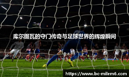 库尔图瓦的守门传奇与足球世界的辉煌瞬间