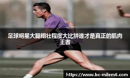 足球明星大腿粗壮程度大比拼谁才是真正的肌肉王者