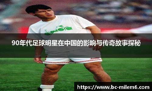 90年代足球明星在中国的影响与传奇故事探秘