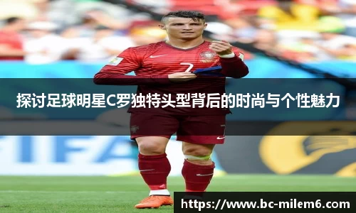 探讨足球明星C罗独特头型背后的时尚与个性魅力