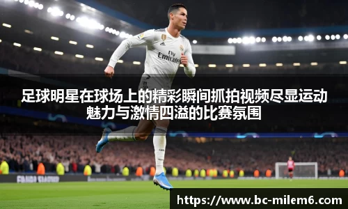 足球明星在球场上的精彩瞬间抓拍视频尽显运动魅力与激情四溢的比赛氛围