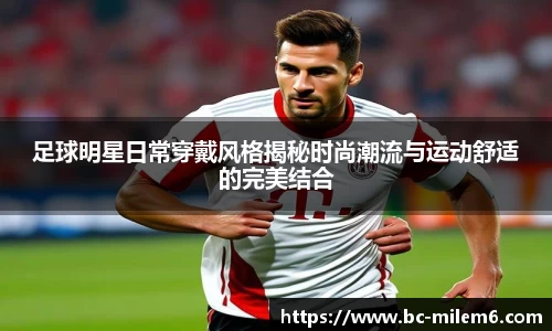 足球明星日常穿戴风格揭秘时尚潮流与运动舒适的完美结合