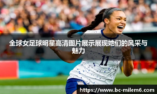 全球女足球明星高清图片展示展现她们的风采与魅力